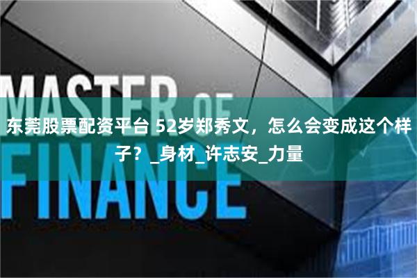 东莞股票配资平台 52岁郑秀文，怎么会变成这个样子？_身材_许志安_力量