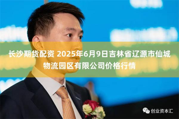 长沙期货配资 2025年6月9日吉林省辽源市仙城物流园区有限公司价格行情