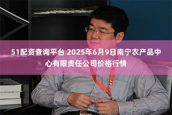 51配资查询平台 2025年6月9日南宁农产品中心有限责任公司价格行情