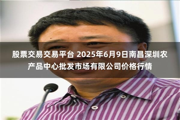 股票交易交易平台 2025年6月9日南昌深圳农产品中心批发市场有限公司价格行情