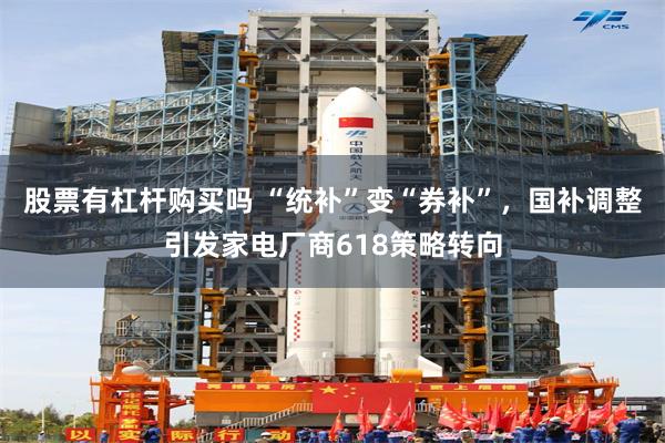 股票有杠杆购买吗 “统补”变“券补”，国补调整引发家电厂商618策略转向