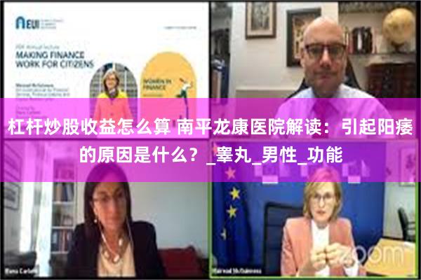 杠杆炒股收益怎么算 南平龙康医院解读：引起阳痿的原因是什么？_睾丸_男性_功能