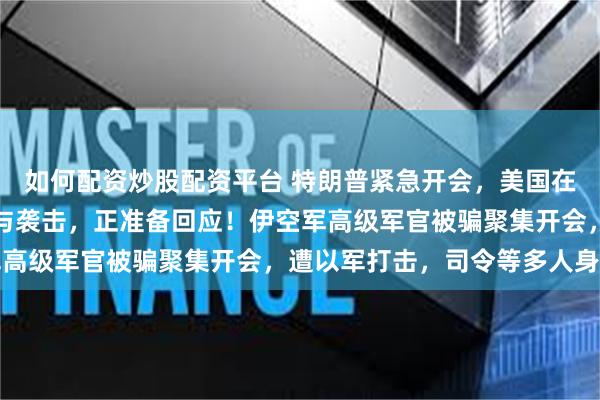 如何配资炒股配资平台 特朗普紧急开会，美国在中东调兵！伊朗：美参与袭击，正准备回应！伊空军高级军官被骗聚集开会，遭以军打击，司令等多人身亡