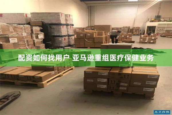 配资如何找用户 亚马逊重组医疗保健业务