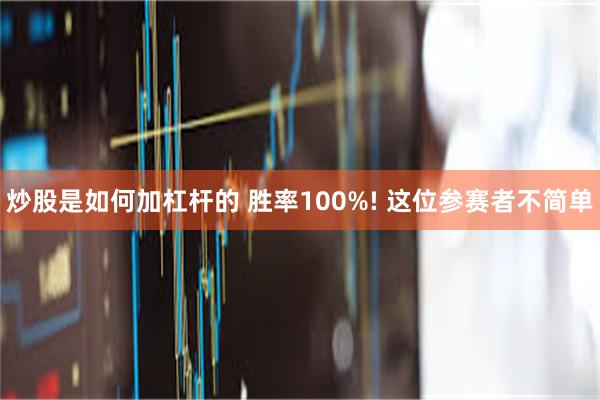 炒股是如何加杠杆的 胜率100%! 这位参赛者不简单