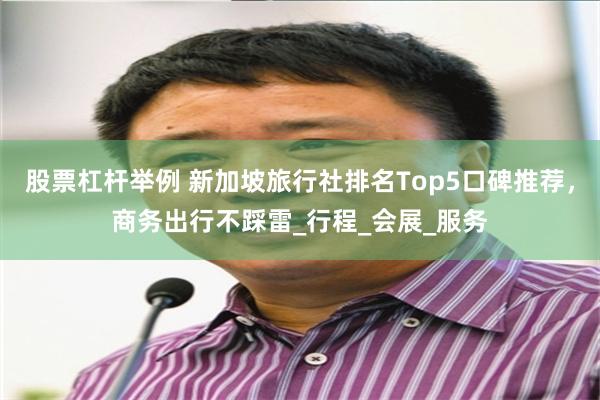 股票杠杆举例 新加坡旅行社排名Top5口碑推荐，商务出行不踩雷_行程_会展_服务
