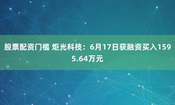 股票配资门槛 炬光科技：6月17日获融资买入1595.64万元