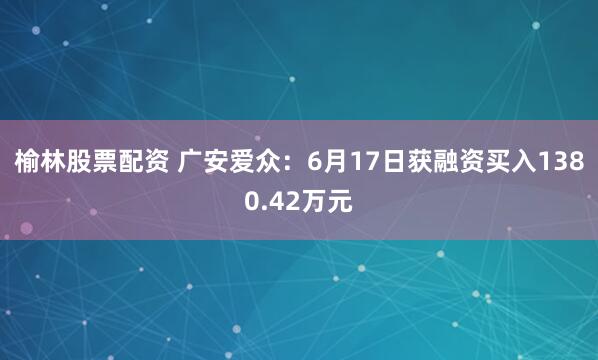 榆林股票配资 广安爱众：6月17日获融资买入1380.42万元