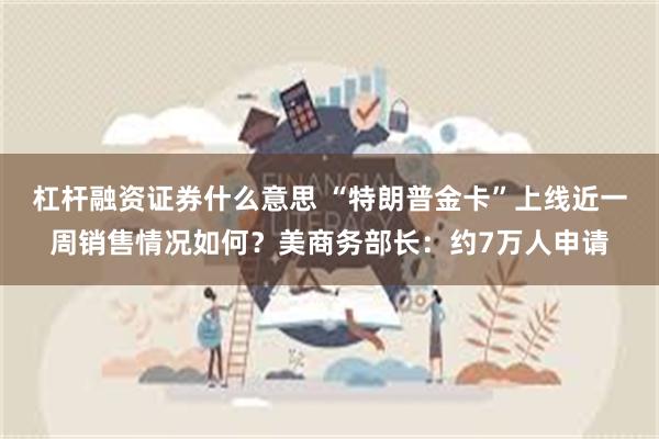杠杆融资证券什么意思 “特朗普金卡”上线近一周销售情况如何？美商务部长：约7万人申请
