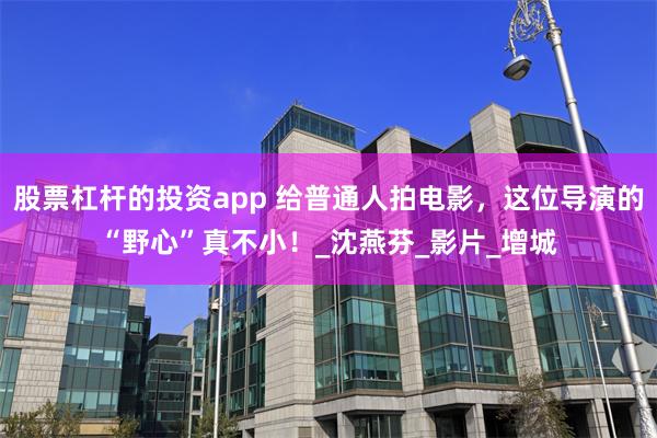 股票杠杆的投资app 给普通人拍电影，这位导演的“野心”真不小！_沈燕芬_影片_增城
