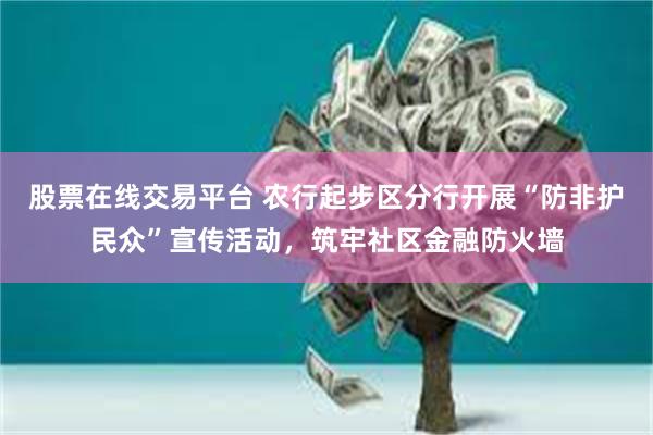 股票在线交易平台 农行起步区分行开展“防非护民众”宣传活动，筑牢社区金融防火墙