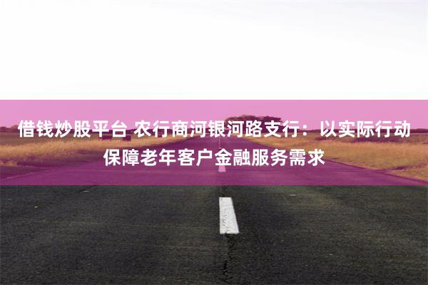 借钱炒股平台 农行商河银河路支行：以实际行动保障老年客户金融服务需求