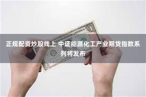正规配资炒股线上 中证能源化工产业期货指数系列将发布