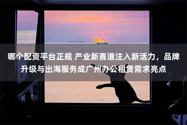 哪个配资平台正规 产业新赛道注入新活力，品牌升级与出海服务成广州办公租赁需求亮点