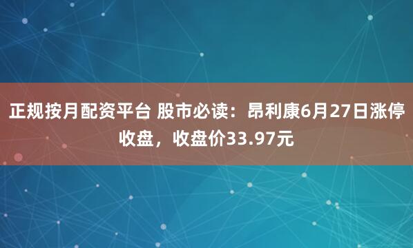 正规按月配资平台 股市必读：昂利康6月27日涨停收盘，收盘价33.97元