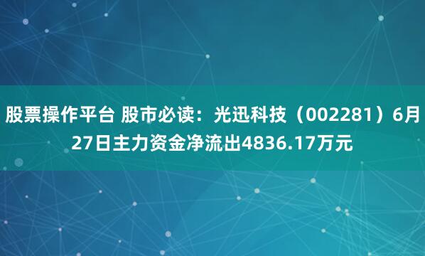 股票操作平台 股市必读：光迅科技（002281）6月27日主力资金净流出4836.17万元