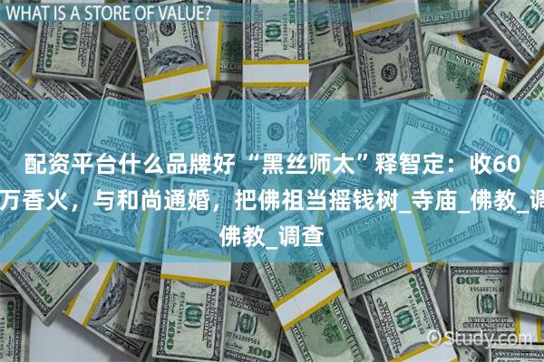 配资平台什么品牌好 “黑丝师太”释智定：收6000万香火，与和尚通婚，把佛祖当摇钱树_寺庙_佛教_调查