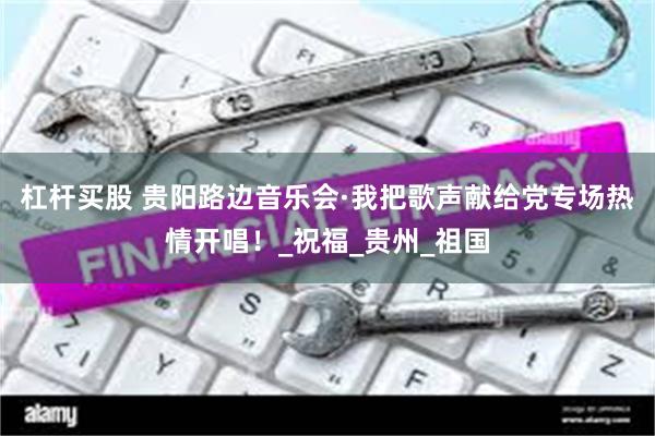 杠杆买股 贵阳路边音乐会·我把歌声献给党专场热情开唱！_祝福_贵州_祖国
