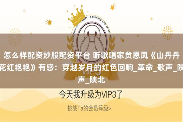 怎么样配资炒股配资平台 听歌唱家贠恩凤《山丹丹开花红艳艳》有感：穿越岁月的红色回响_革命_歌声_陕北
