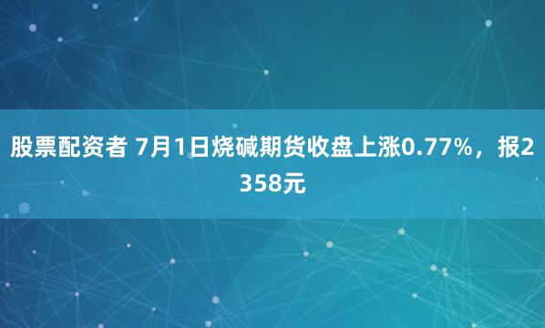 股票配资者 7月1日烧碱期货收盘上涨0.77%，报2358元