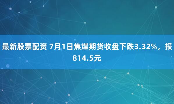 最新股票配资 7月1日焦煤期货收盘下跌3.32%，报814.5元