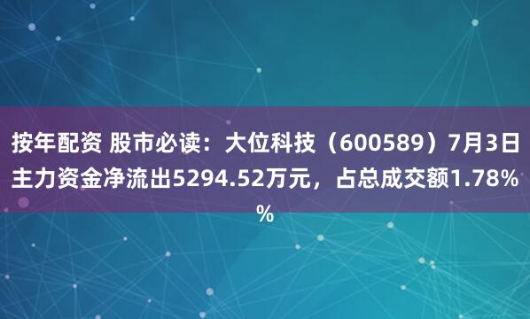 按年配资 股市必读：大位科技（600589）7月3日主力资金净流出5294.52万元，占总成交额1.78%