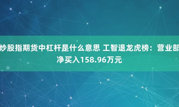 炒股指期货中杠杆是什么意思 工智退龙虎榜：营业部净买入158.96万元